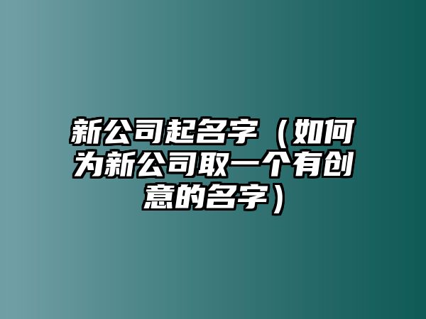 新公司起名字（如何为新公司取一个有创意的名字）