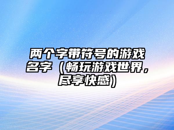 两个字带符号的游戏名字（畅玩游戏世界，尽享快感）