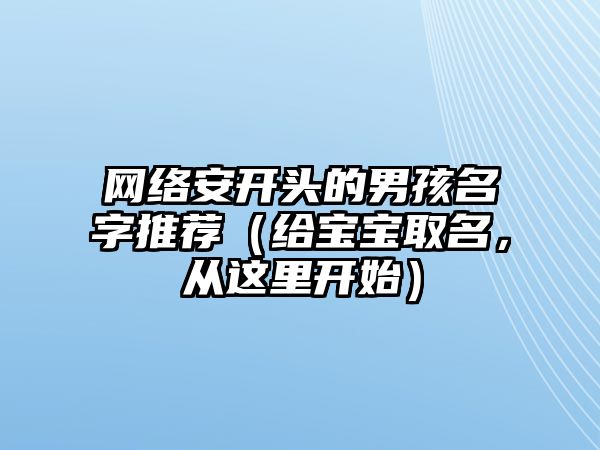 网络安开头的男孩名字推荐（给宝宝取名，从这里开始）