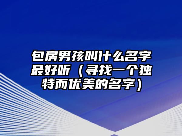 包房男孩叫什么名字最好听（寻找一个独特而优美的名字）