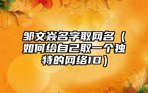 邹文焱名字取网名（如何给自己取一个独特的网络ID）