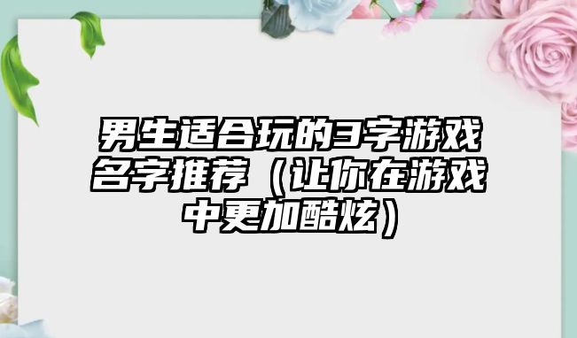 男生适合玩的3字游戏名字推荐（让你在游戏中更加酷炫）