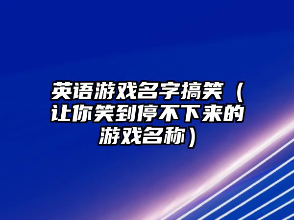 英语游戏名字搞笑（让你笑到停不下来的游戏名称）