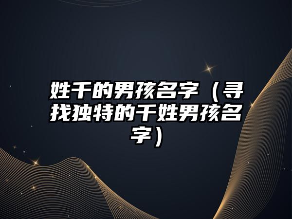 姓千的男孩名字（寻找独特的千姓男孩名字）