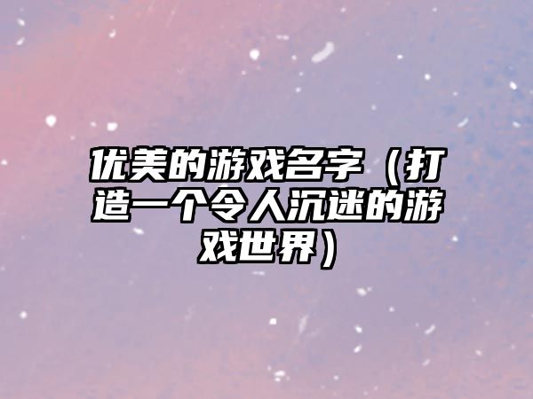 优美的游戏名字（打造一个令人沉迷的游戏世界）