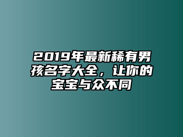 2019年最新稀有男孩名字大全，让你的宝宝与众不同