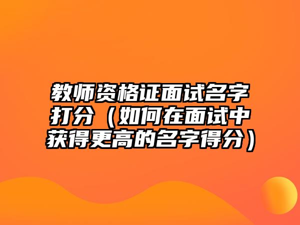 教师资格证面试名字打分（如何在面试中获得更高的名字得分）