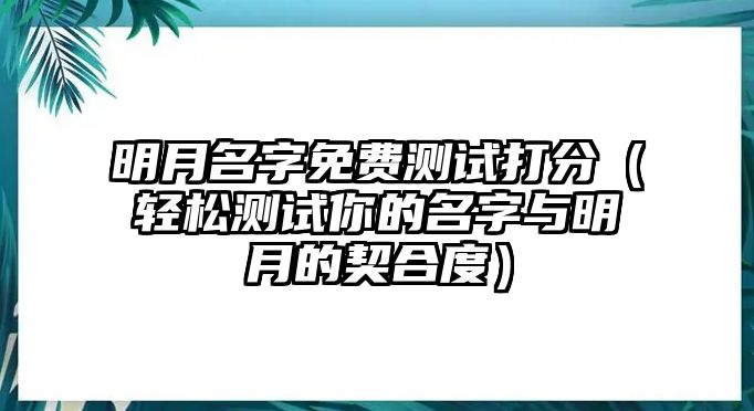 明月名字免费测试打分（轻松测试你的名字与明月的契合度）