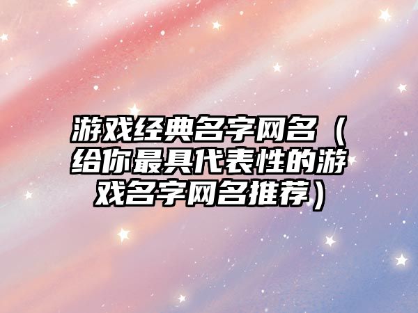 游戏经典名字网名（给你最具代表性的游戏名字网名推荐）