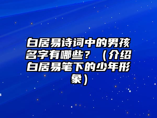 白居易诗词中的男孩名字有哪些？（介绍白居易笔下的少年形象）