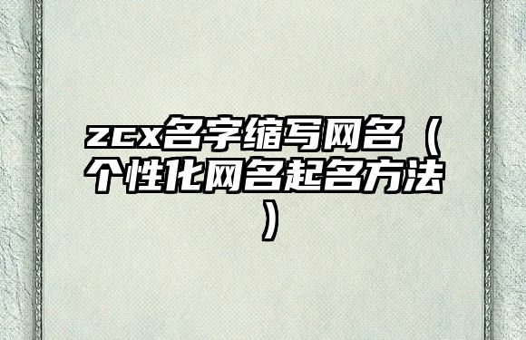 zcx名字缩写网名（个性化网名起名方法）