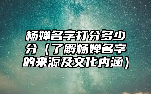 杨婵名字打分多少分（了解杨婵名字的来源及文化内涵）