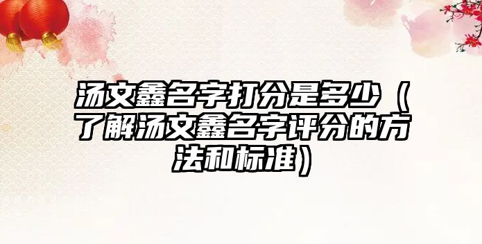 汤文鑫名字打分是多少（了解汤文鑫名字评分的方法和标准）