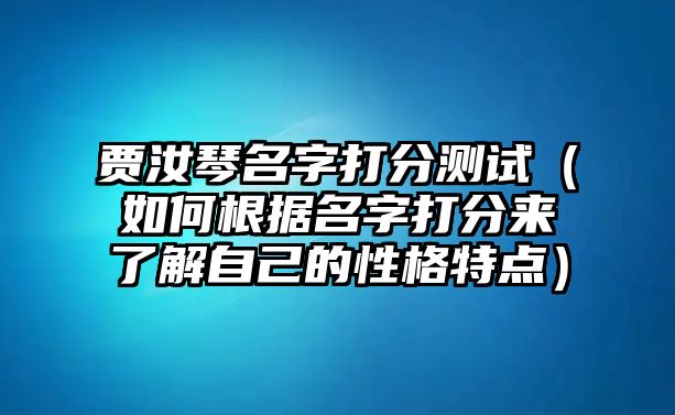 贾汝琴名字打分测试（如何根据名字打分来了解自己的性格特点）