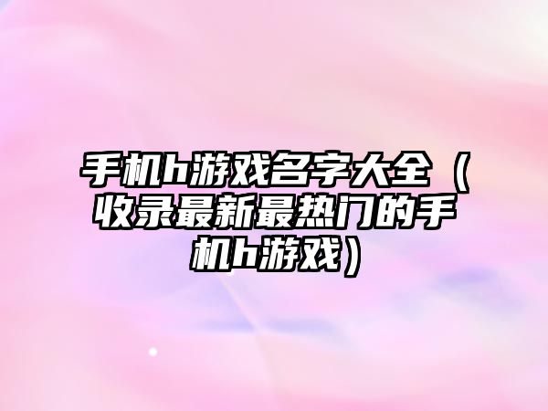 手机h游戏名字大全（收录最新最热门的手机h游戏）