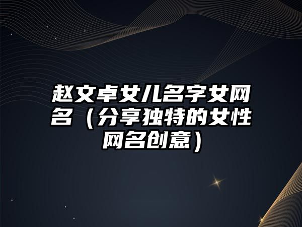 赵文卓女儿名字女网名（分享独特的女性网名创意）