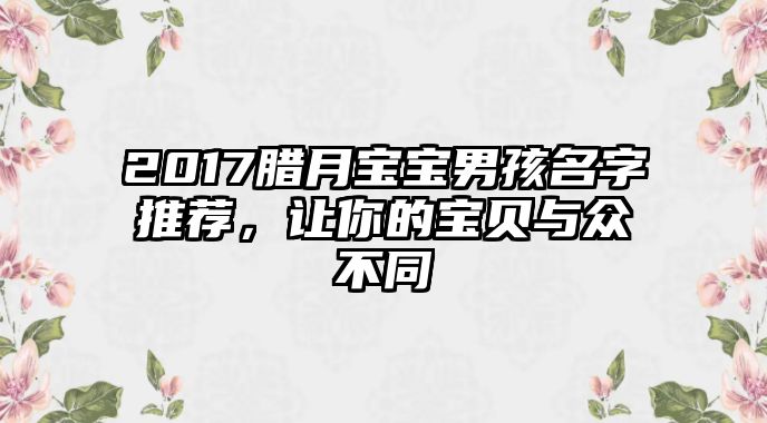 2017腊月宝宝男孩名字推荐，让你的宝贝与众不同