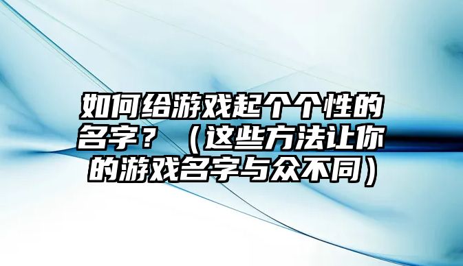 如何给游戏起个个性的名字？（这些方法让你的游戏名字与众不同）