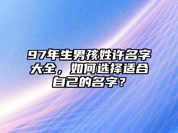 97年生男孩姓许名字大全，如何选择适合自己的名字？