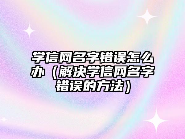 学信网名字错误怎么办（解决学信网名字错误的方法）