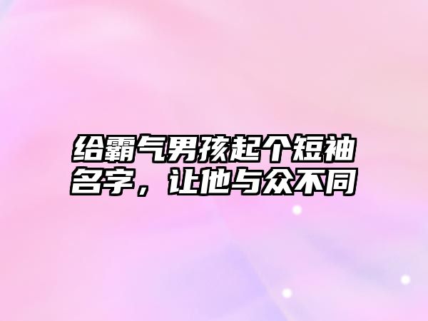 给霸气男孩起个短袖名字，让他与众不同