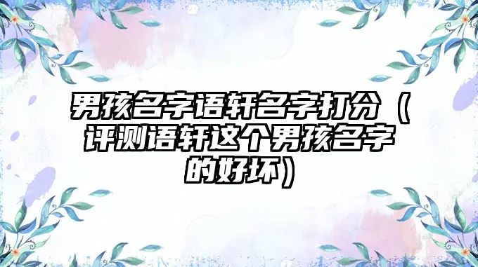 男孩名字语轩名字打分（评测语轩这个男孩名字的好坏）