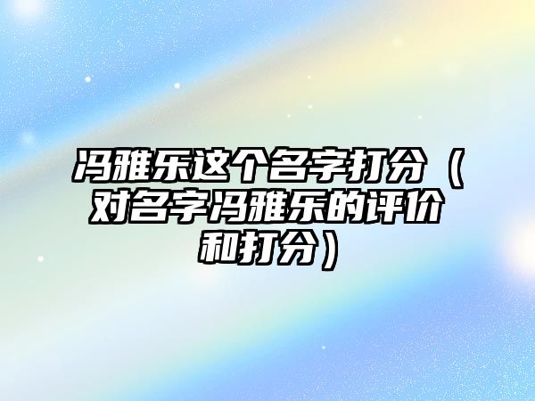 冯雅乐这个名字打分（对名字冯雅乐的评价和打分）