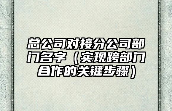 总公司对接分公司部门名字（实现跨部门合作的关键步骤）