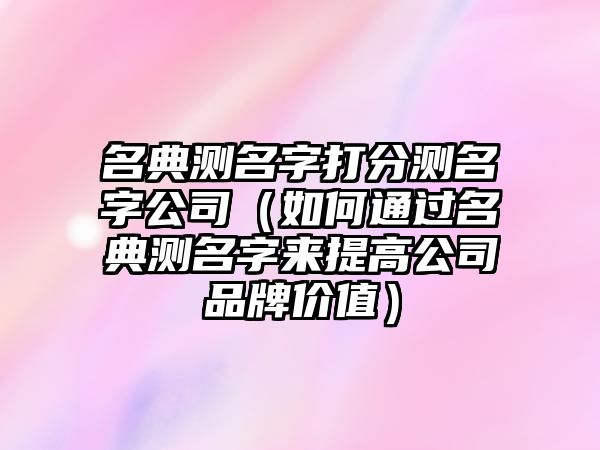 名典测名字打分测名字公司（如何通过名典测名字来提高公司品牌价值）