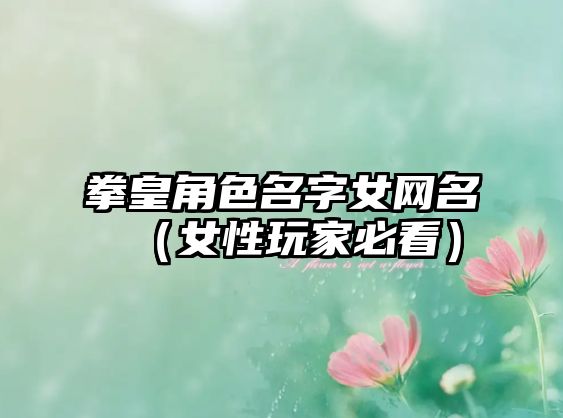 拳皇角色名字女网名（女性玩家必看）