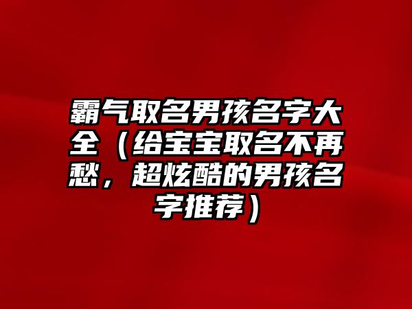 霸气取名男孩名字大全（给宝宝取名不再愁，超炫酷的男孩名字推荐）