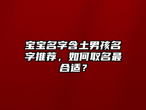 宝宝名字含土男孩名字推荐，如何取名最合适？