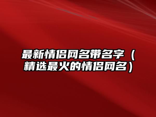 最新情侣网名带名字（精选最火的情侣网名）