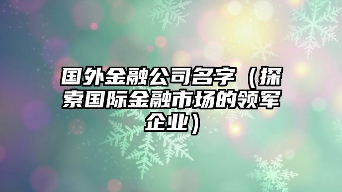 国外金融公司名字（探索国际金融市场的领军企业）