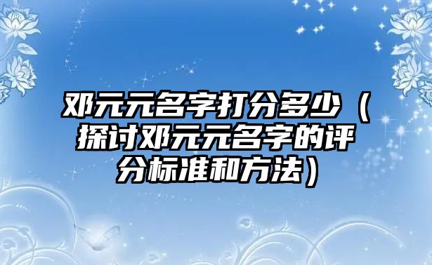 邓元元名字打分多少（探讨邓元元名字的评分标准和方法）