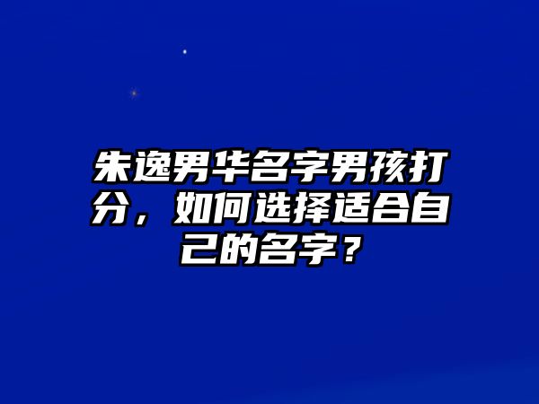 朱逸男华名字男孩打分，如何选择适合自己的名字？