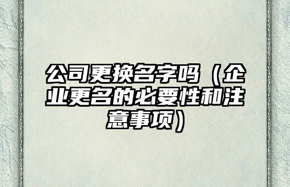 公司更换名字吗（企业更名的必要性和注意事项）