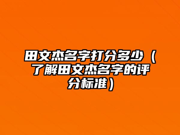 田文杰名字打分多少（了解田文杰名字的评分标准）