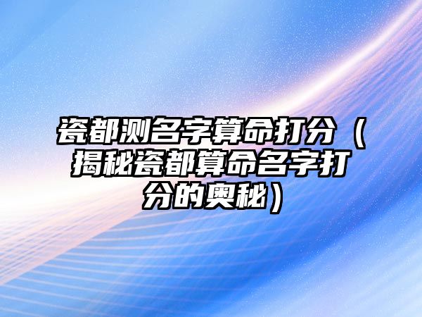 瓷都测名字算命打分（揭秘瓷都算命名字打分的奥秘）