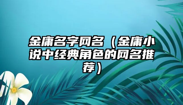 金庸名字网名（金庸小说中经典角色的网名推荐）