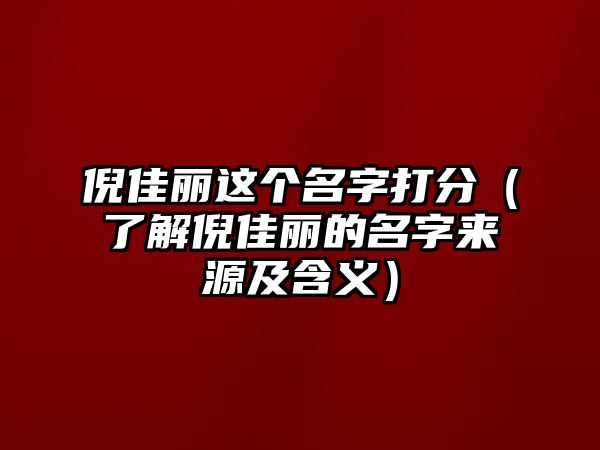 倪佳丽这个名字打分（了解倪佳丽的名字来源及含义）