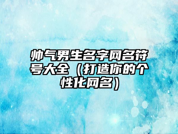 帅气男生名字网名符号大全（打造你的个性化网名）