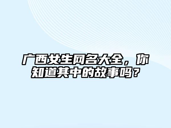 广西女生网名大全，你知道其中的故事吗？