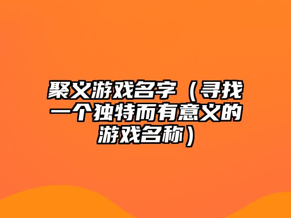 聚义游戏名字（寻找一个独特而有意义的游戏名称）