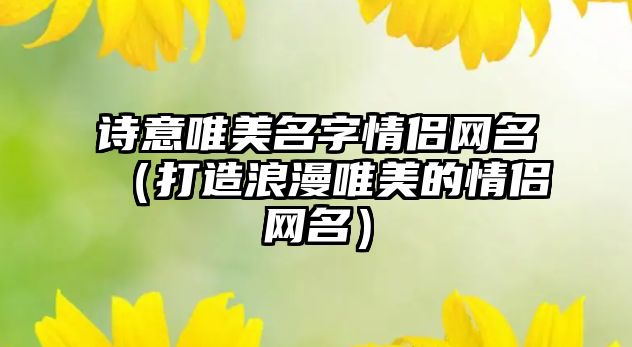 诗意唯美名字情侣网名（打造浪漫唯美的情侣网名）