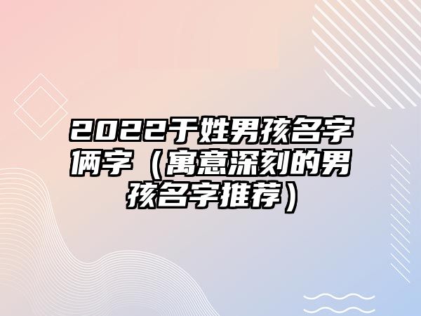 2022于姓男孩名字俩字（寓意深刻的男孩名字推荐）