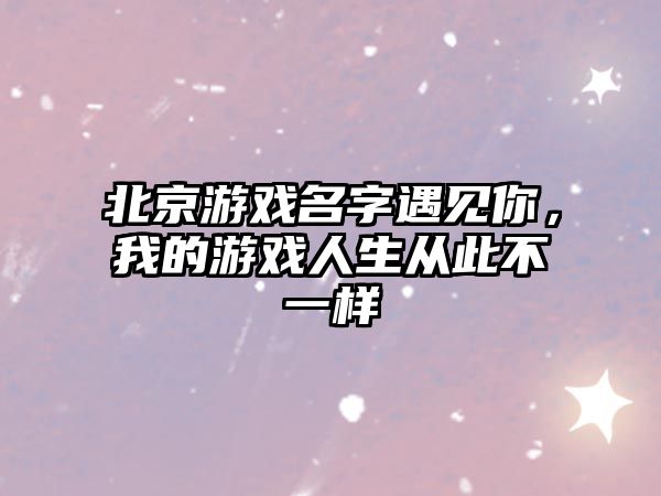 北京游戏名字遇见你，我的游戏人生从此不一样