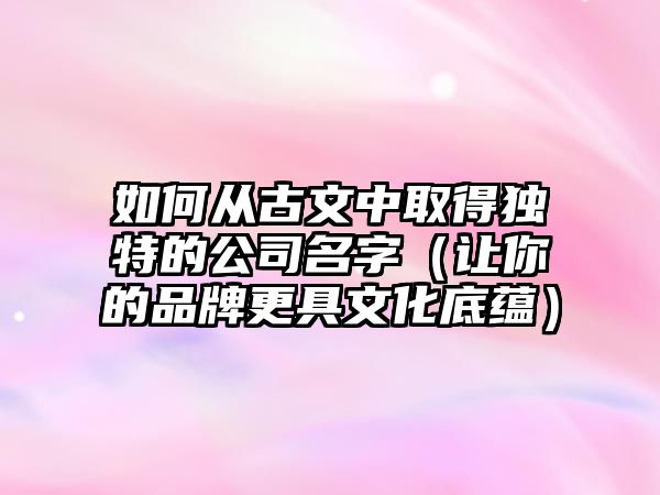 如何从古文中取得独特的公司名字（让你的品牌更具文化底蕴）