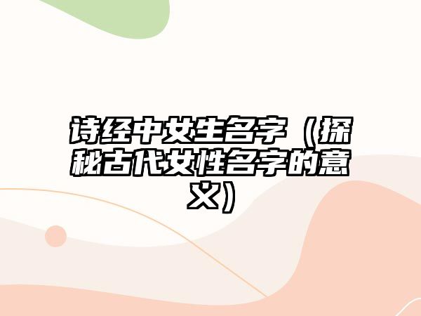 诗经中女生名字（探秘古代女性名字的意义）