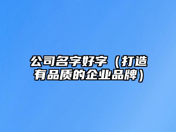 公司名字好字（打造有品质的企业品牌）